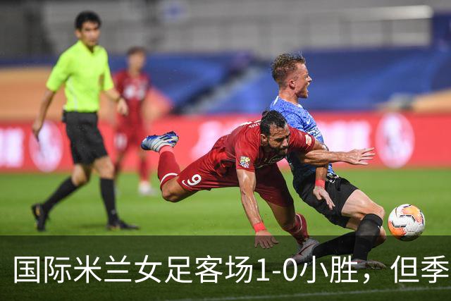 国际米兰女足客场1-0小胜，但季前赛仅剩一场练兵机会