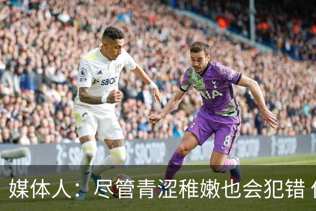 媒体人：尽管青涩稚嫩也会犯错 但他们依旧是纸面天赋更强的球队