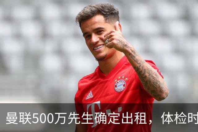 曼联500万先生确定出租，体检时间已定！世界杯国脚即将回归备战