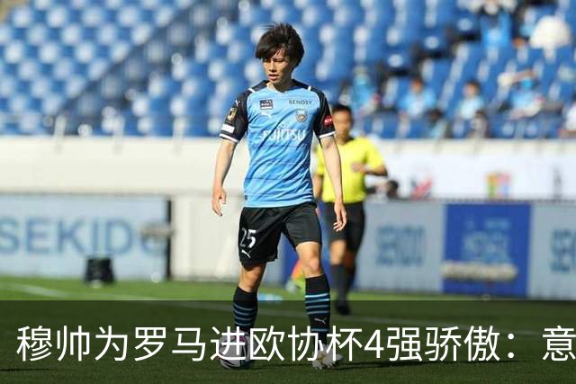 穆帅为罗马进欧协杯4强骄傲：意甲只我们还在踢欧战
