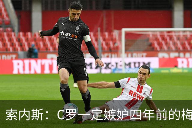 索内斯：C罗一定嫉妒四年前的梅西，葡萄牙的实力足够登顶世界杯