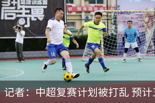 记者：中超复赛计划被打乱 预计五月结束能开赛