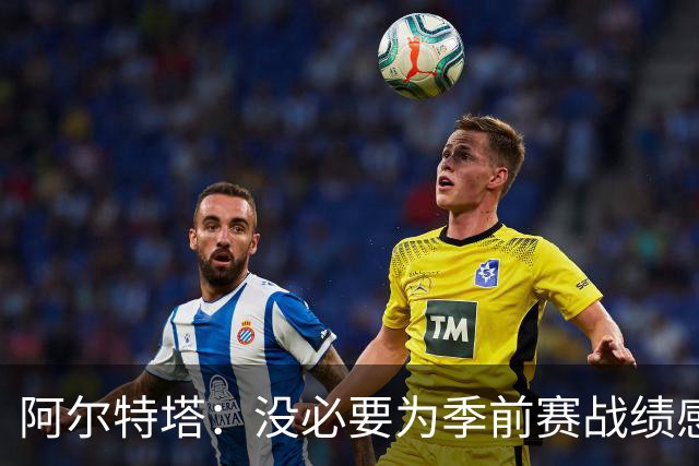 阿尔特塔：没必要为季前赛战绩感到担忧；明天所有队员全都会归队