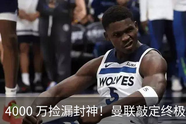 4000 万捡漏封神！曼联敲定终极补强，彻底清洗水货前锋