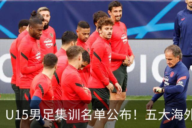 U15男足集训名单公布！五大海外球员入选，意甲热那亚王牌领衔